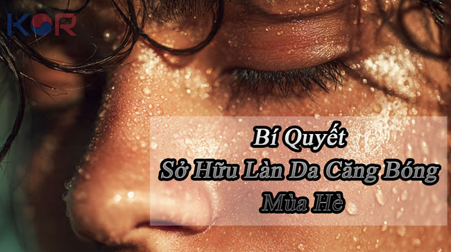 Bí Quyết Sở Hữu Làn Da Căng Bóng Mùa Hè: Đẹp Tự Nhiên Không Lo Bít Tắc